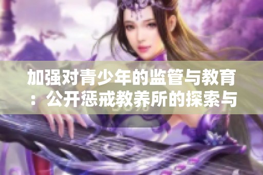 加强对青少年的监管与教育:公开惩戒教养所的探索与实践 加强对青少年的监管与教育:公开惩戒教养所的探索与实践