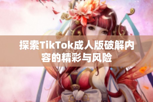 探索TikTok成人版破解内容的精彩与风险 探索TikTok成人版破解内容的精彩与风险