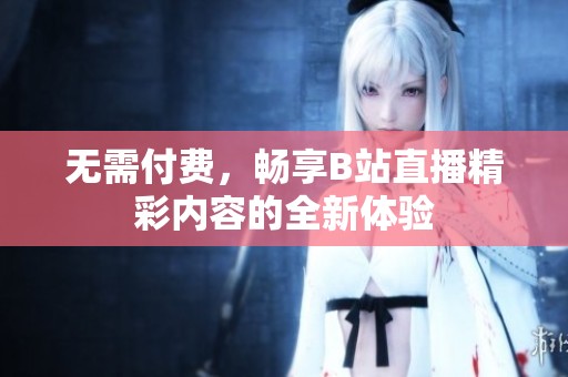 无需付费，畅享B站直播精彩内容的全新体验