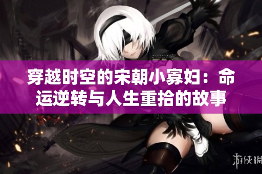 穿越时空的宋朝小寡妇：命运逆转与人生重拾的故事