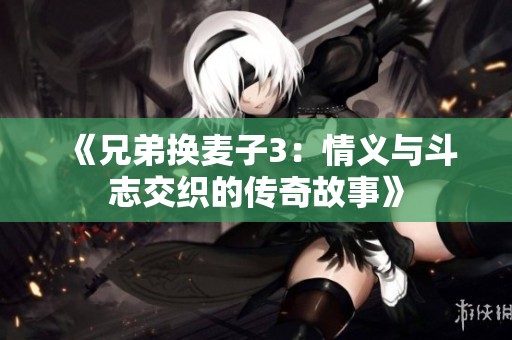 《兄弟换麦子3：情义与斗志交织的传奇故事》