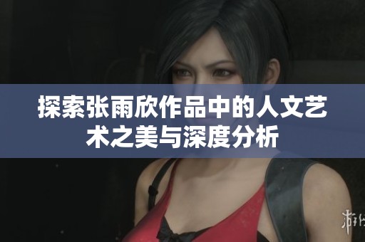 探索张雨欣作品中的人文艺术之美与深度分析