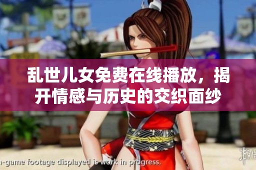 乱世儿女免费在线播放，揭开情感与历史的交织面纱