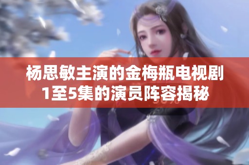 杨思敏主演的金梅瓶电视剧1至5集的演员阵容揭秘