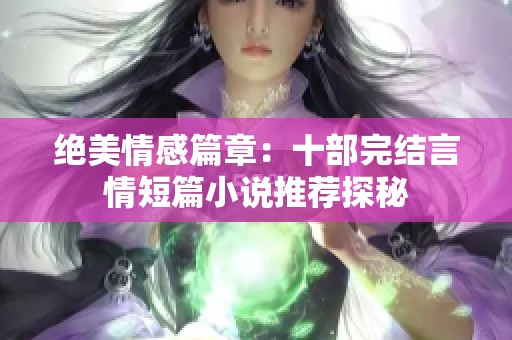 绝美情感篇章：十部完结言情短篇小说推荐探秘