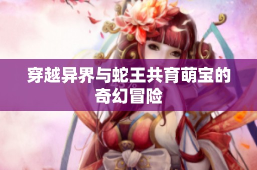 穿越异界与蛇王共育萌宝的奇幻冒险