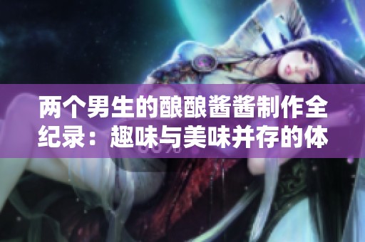 两个男生的酿酿酱酱制作全纪录：趣味与美味并存的体验