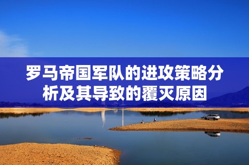 罗马帝国军队的进攻策略分析及其导致的覆灭原因