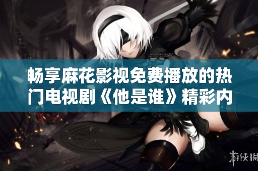畅享麻花影视免费播放的热门电视剧《他是谁》精彩内容