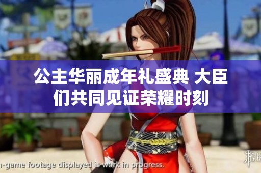 公主华丽成年礼盛典 大臣们共同见证荣耀时刻