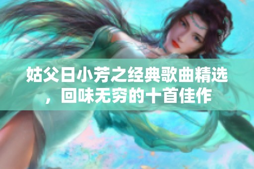 姑父日小芳之经典歌曲精选，回味无穷的十首佳作