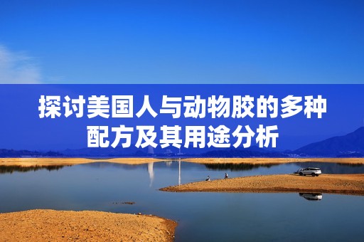 探讨美国人与动物胶的多种配方及其用途分析