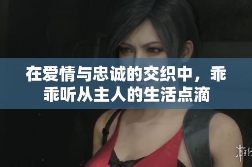 在爱情与忠诚的交织中，乖乖听从主人的生活点滴