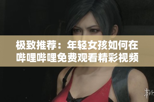 极致推荐：年轻女孩如何在哔哩哔哩免费观看精彩视频