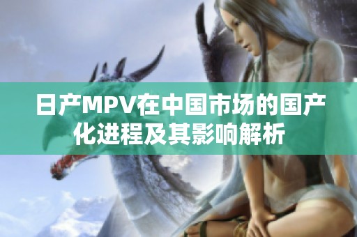 日产MPV在中国市场的国产化进程及其影响解析