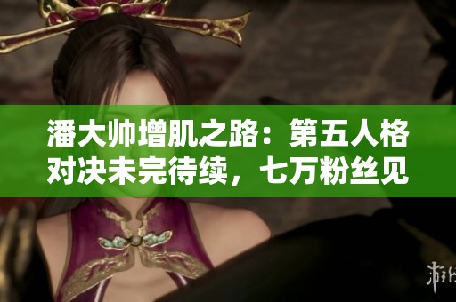 潘大帅增肌之路：第五人格对决未完待续，七万粉丝见证传奇