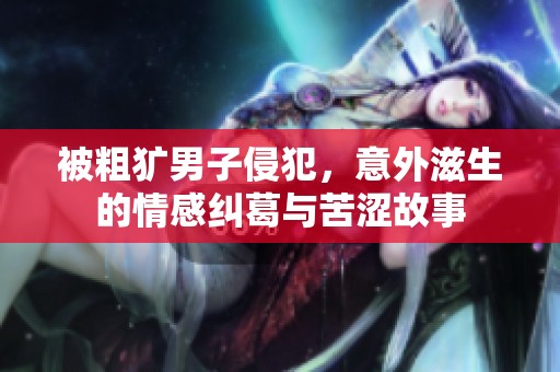 被粗犷男子侵犯，意外滋生的情感纠葛与苦涩故事