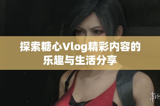 探索糖心Vlog精彩内容的乐趣与生活分享