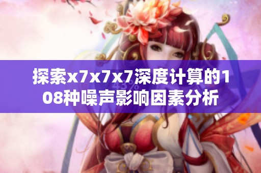 探索x7x7x7深度计算的108种噪声影响因素分析