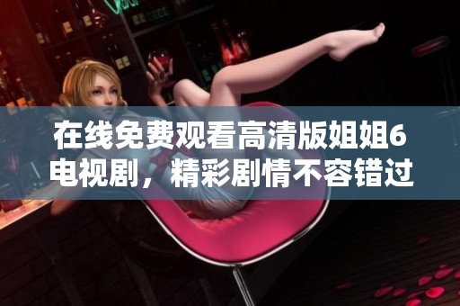 在线免费观看高清版姐姐6电视剧，精彩剧情不容错过