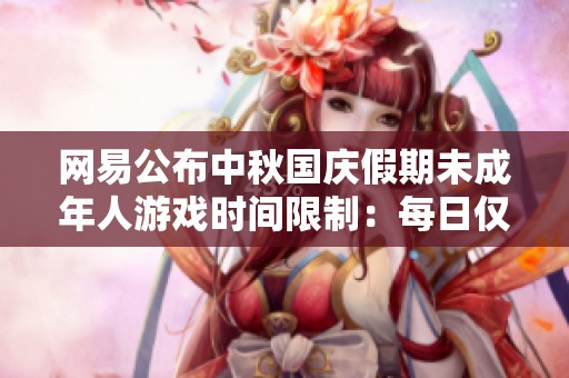网易公布中秋国庆假期未成年人游戏时间限制：每日仅可游玩一小时