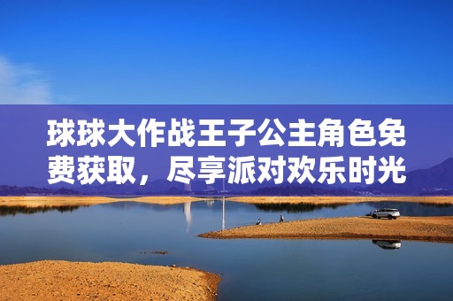 球球大作战王子公主角色免费获取，尽享派对欢乐时光