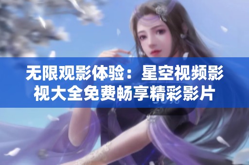 无限观影体验：星空视频影视大全免费畅享精彩影片
