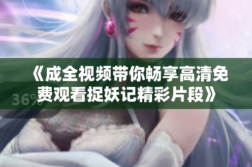 《成全视频带你畅享高清免费观看捉妖记精彩片段》
