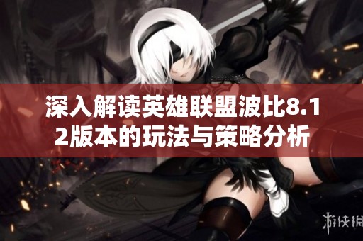 深入解读英雄联盟波比8.12版本的玩法与策略分析
