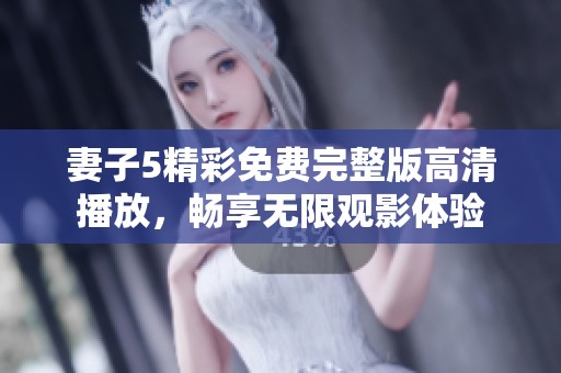 妻子5精彩免费完整版高清播放，畅享无限观影体验