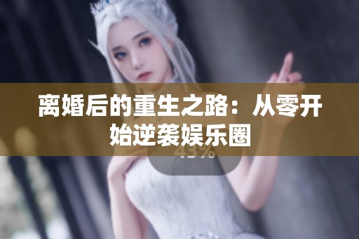 离婚后的重生之路：从零开始逆袭娱乐圈