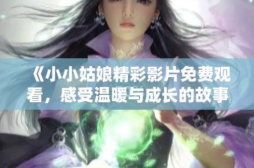 《小小姑娘精彩影片免费观看,感受温暖与成长的故事》 《小小姑娘精彩影片免费观看,感受温暖与成长的故事》