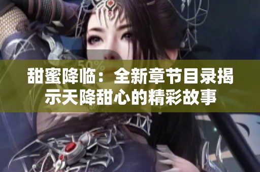 甜蜜降临：全新章节目录揭示天降甜心的精彩故事