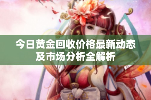 今日黄金回收价格最新动态及市场分析全解析