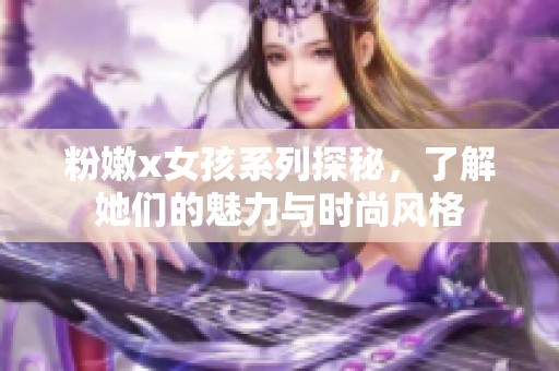 粉嫩x女孩系列探秘，了解她们的魅力与时尚风格