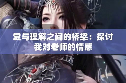 爱与理解之间的桥梁：探讨我对老师的情感