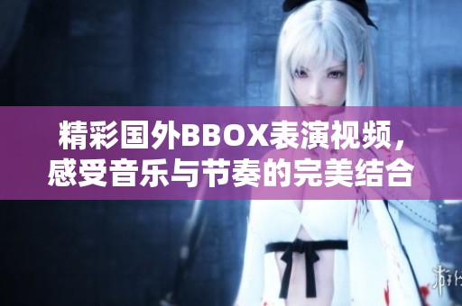 精彩国外BBOX表演视频，感受音乐与节奏的完美结合