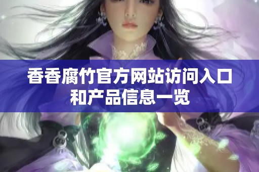 香香腐竹官方网站访问入口和产品信息一览