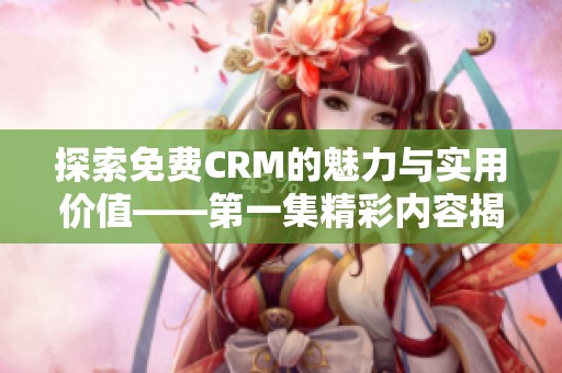 探索免费CRM的魅力与实用价值——第一集精彩内容揭秘
