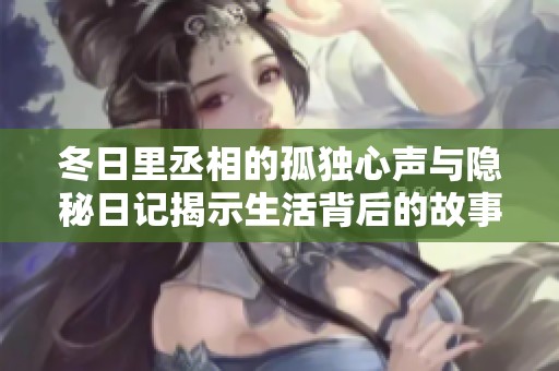 冬日里丞相的孤独心声与隐秘日记揭示生活背后的故事