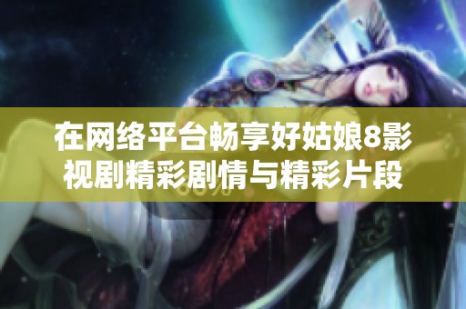 在网络平台畅享好姑娘8影视剧精彩剧情与精彩片段