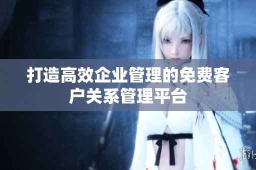 打造高效企业管理的免费客户关系管理平台