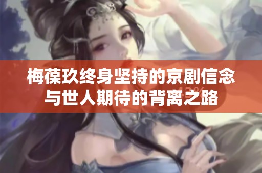 梅葆玖终身坚持的京剧信念与世人期待的背离之路