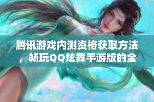 腾讯游戏内测资格获取方法，畅玩QQ炫舞手游版的全新体验
