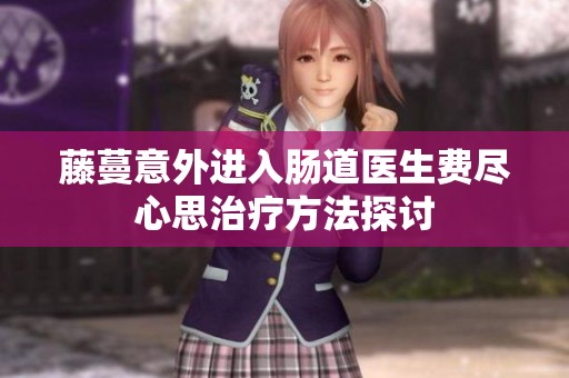 藤蔓意外进入肠道医生费尽心思治疗方法探讨