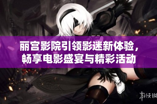 丽宫影院引领影迷新体验，畅享电影盛宴与精彩活动