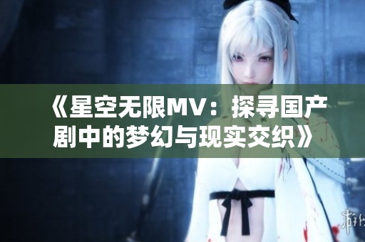 《星空无限MV：探寻国产剧中的梦幻与现实交织》