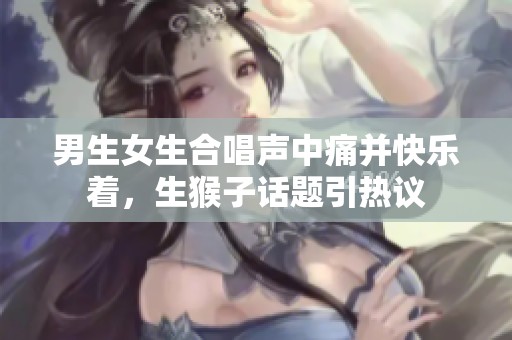 男生女生合唱声中痛并快乐着，生猴子话题引热议