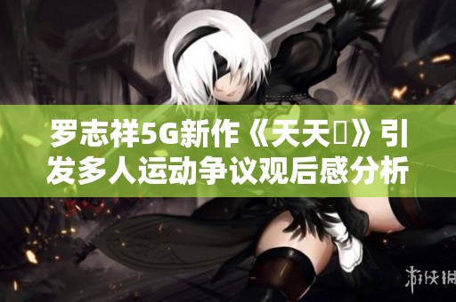 罗志祥5G新作《天天奭》引发多人运动争议观后感分析