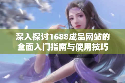 深入探讨1688成品网站的全面入门指南与使用技巧